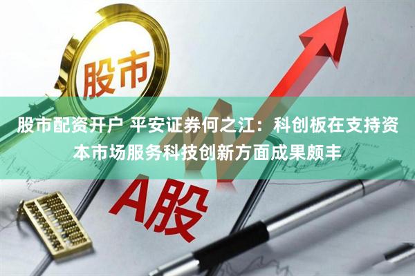 股市配资开户 平安证券何之江：科创板在支持资本市场服务科技创新方面成果颇丰