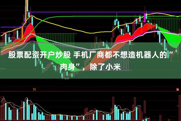 股票配资开户炒股 手机厂商都不想造机器人的“肉身”，除了小米