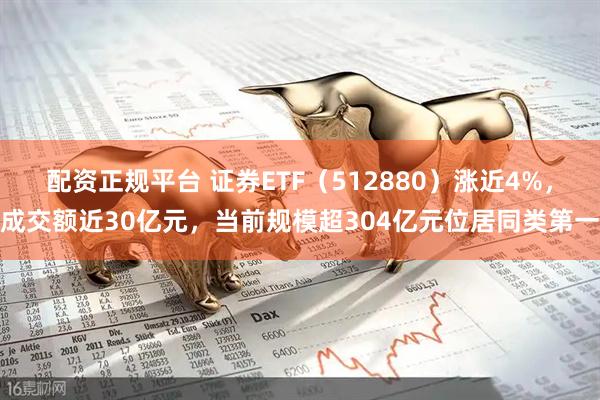 配资正规平台 证券ETF（512880）涨近4%，成交额近30亿元，当前规模超304亿元位居同类第一
