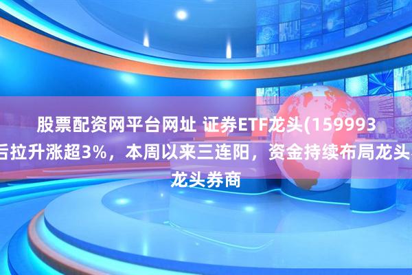 股票配资网平台网址 证券ETF龙头(159993)午后拉升涨超3%，本周以来三连阳，资金持续布局龙头券商