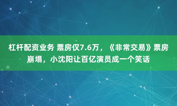 杠杆配资业务 票房仅7.6万，《非常交易》票房崩塌，小沈阳让百亿演员成一个笑话