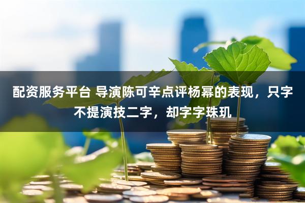 配资服务平台 导演陈可辛点评杨幂的表现，只字不提演技二字，却字字珠玑