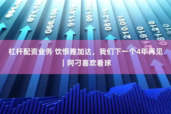 杠杆配资业务 饮恨雅加达，我们下一个4年再见｜阿刁喜欢看球