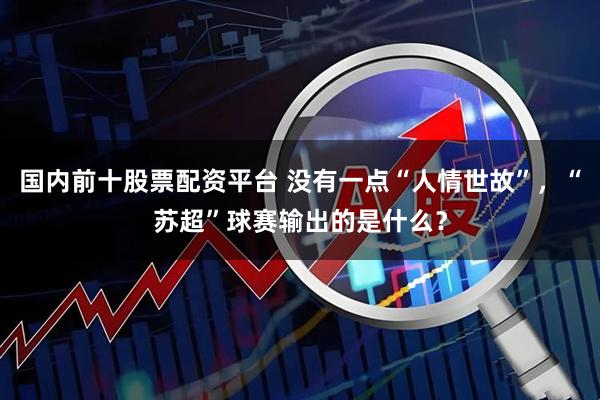 国内前十股票配资平台 没有一点“人情世故”，“苏超”球赛输出的是什么？