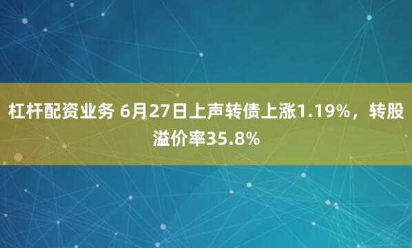杠杆配资业务 6月27日上声转债上涨1.19%，转股溢价率35.8%