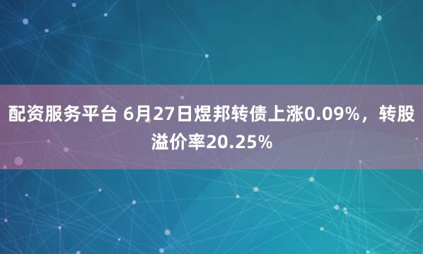 配资服务平台 6月27日煜邦转债上涨0.09%，转股溢价率20.25%