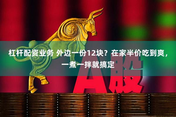 杠杆配资业务 外边一份12块？在家半价吃到爽，一煮一拌就搞定