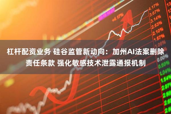 杠杆配资业务 硅谷监管新动向：加州AI法案删除责任条款 强化敏感技术泄露通报机制