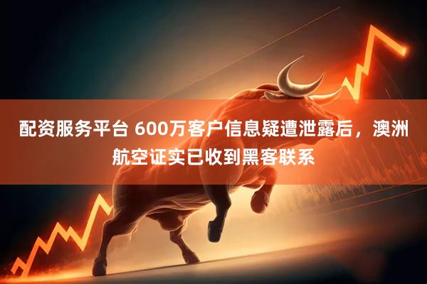 配资服务平台 600万客户信息疑遭泄露后，澳洲航空证实已收到黑客联系