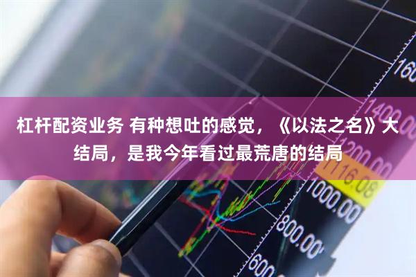 杠杆配资业务 有种想吐的感觉，《以法之名》大结局，是我今年看过最荒唐的结局
