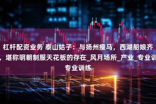 杠杆配资业务 泰山姑子：与扬州瘦马，西湖船娘齐名，堪称明朝制服天花板的存在_风月场所_产业_专业训练