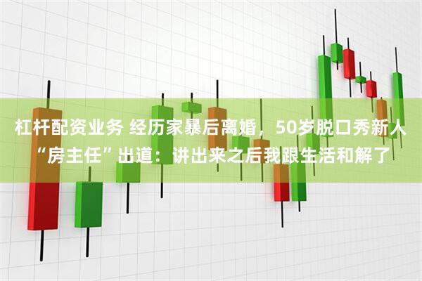 杠杆配资业务 经历家暴后离婚，50岁脱口秀新人“房主任”出道：讲出来之后我跟生活和解了