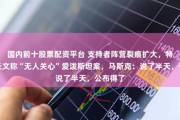 国内前十股票配资平台 支持者阵营裂痕扩大，特朗普发长文称“无人关心”爱泼斯坦案，马斯克：说了半天，公布得了