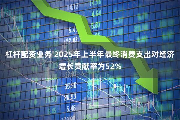 杠杆配资业务 2025年上半年最终消费支出对经济增长贡献率为52%