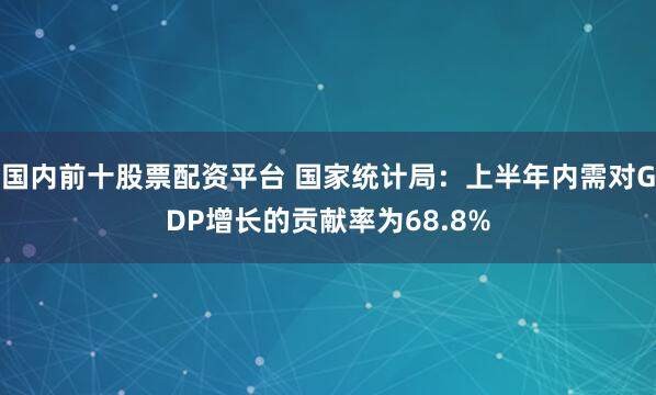 国内前十股票配资平台 国家统计局：上半年内需对GDP增长的贡献率为68.8%