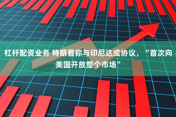 杠杆配资业务 特朗普称与印尼达成协议，“首次向美国开放整个市场”