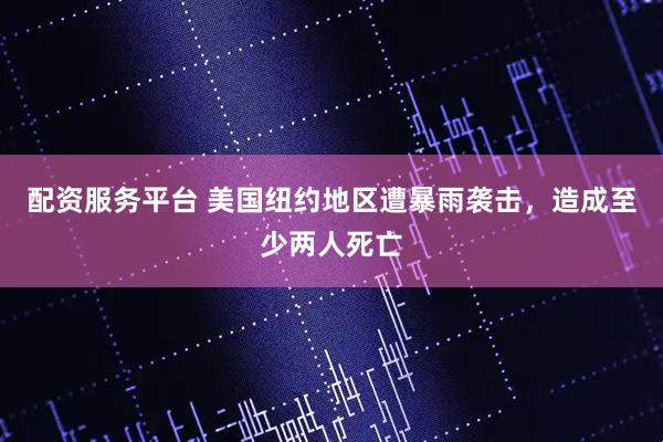 配资服务平台 美国纽约地区遭暴雨袭击，造成至少两人死亡