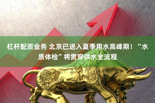 杠杆配资业务 北京已进入夏季用水高峰期！“水质体检”将贯穿供水全流程