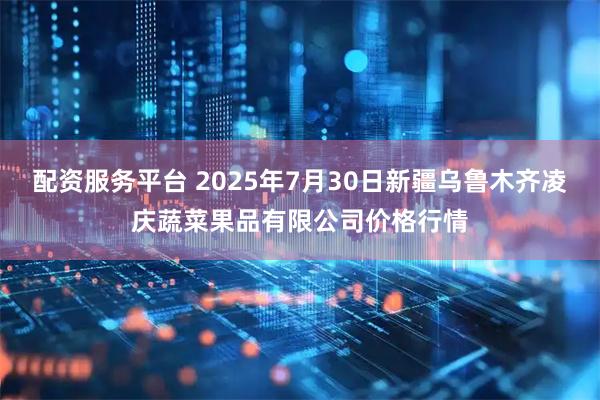 配资服务平台 2025年7月30日新疆乌鲁木齐凌庆蔬菜果品有限公司价格行情
