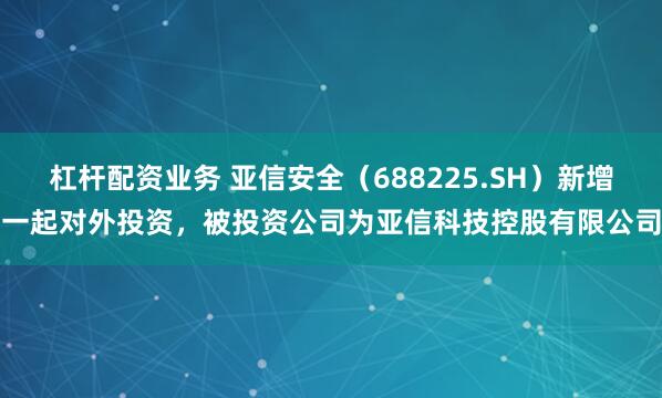 杠杆配资业务 亚信安全（688225.SH）新增一起对外投资，被投资公司为亚信科技控股有限公司