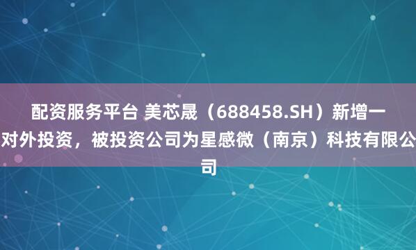 配资服务平台 美芯晟（688458.SH）新增一起对外投资，被投资公司为星感微（南京）科技有限公司