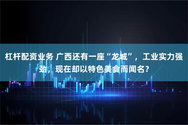 杠杆配资业务 广西还有一座“龙城”，工业实力强劲，现在却以特色美食而闻名？