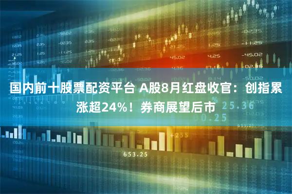 国内前十股票配资平台 A股8月红盘收官：创指累涨超24%！券商展望后市