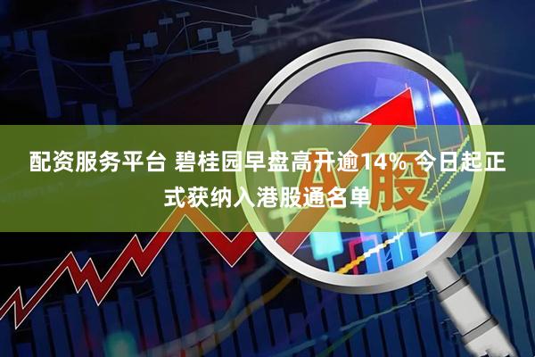配资服务平台 碧桂园早盘高开逾14% 今日起正式获纳入港股通名单
