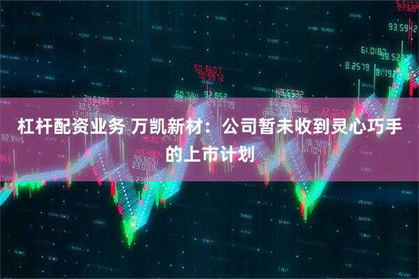 杠杆配资业务 万凯新材：公司暂未收到灵心巧手的上市计划