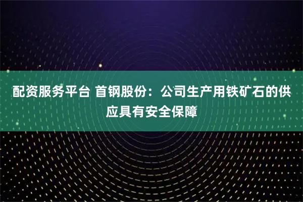 配资服务平台 首钢股份：公司生产用铁矿石的供应具有安全保障