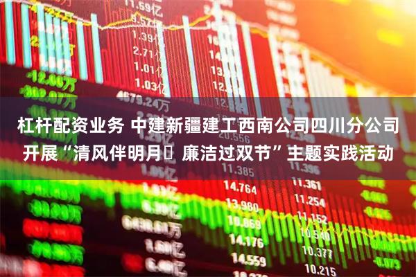 杠杆配资业务 中建新疆建工西南公司四川分公司开展“清风伴明月・廉洁过双节”主题实践活动
