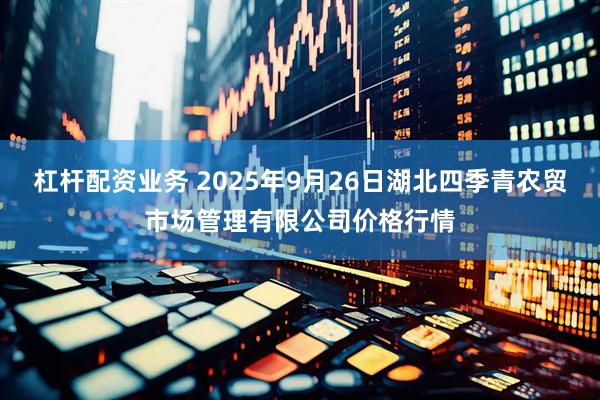 杠杆配资业务 2025年9月26日湖北四季青农贸市场管理有限公司价格行情