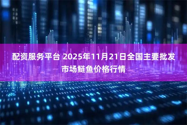 配资服务平台 2025年11月21日全国主要批发市场鲢鱼价格行情