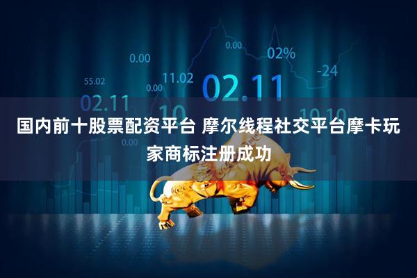 国内前十股票配资平台 摩尔线程社交平台摩卡玩家商标注册成功