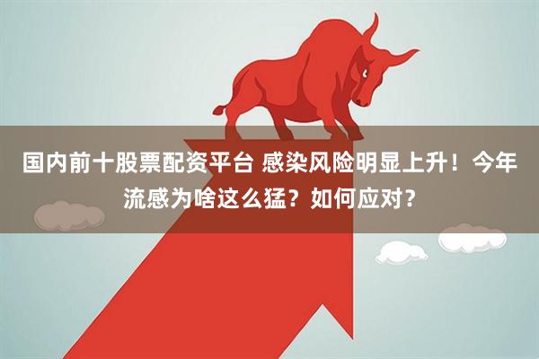 国内前十股票配资平台 感染风险明显上升！今年流感为啥这么猛？如何应对？