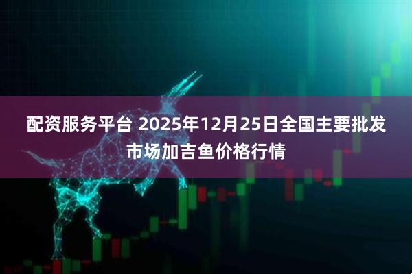 配资服务平台 2025年12月25日全国主要批发市场加吉鱼价格行情