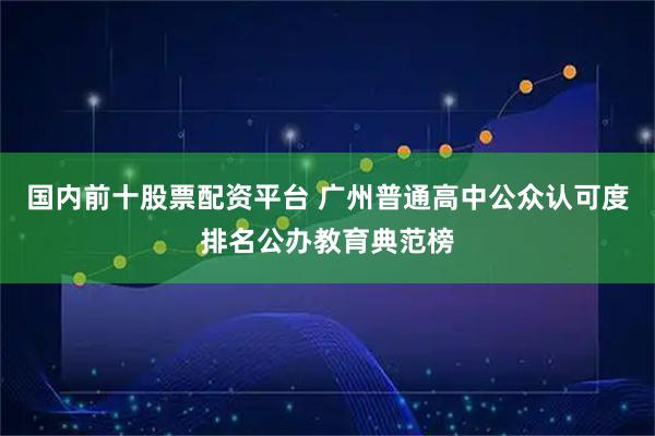 国内前十股票配资平台 广州普通高中公众认可度排名公办教育典范榜