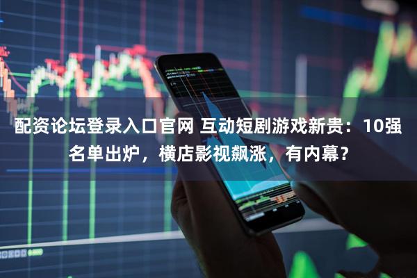 配资论坛登录入口官网 互动短剧游戏新贵：10强名单出炉，横店影视飙涨，有内幕？