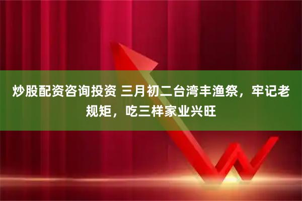 炒股配资咨询投资 三月初二台湾丰渔祭，牢记老规矩，吃三样家业兴旺
